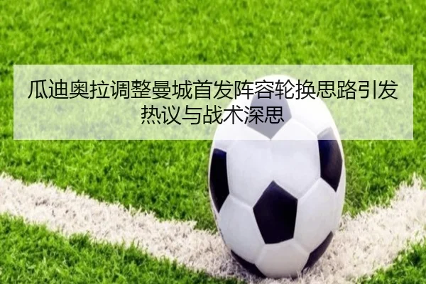 瓜迪奥拉调整曼城首发阵容轮换思路引发热议与战术深思（NGSPORTS）